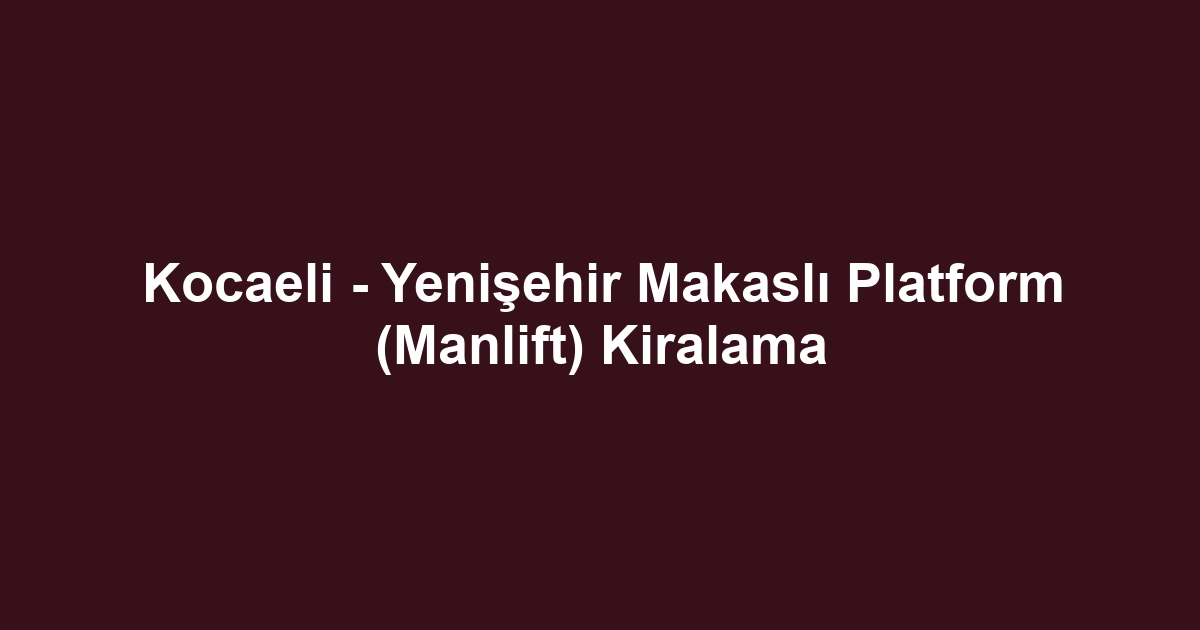 Kocaeli - Yenişehir Makaslı Platform (Manlift) Kiralama