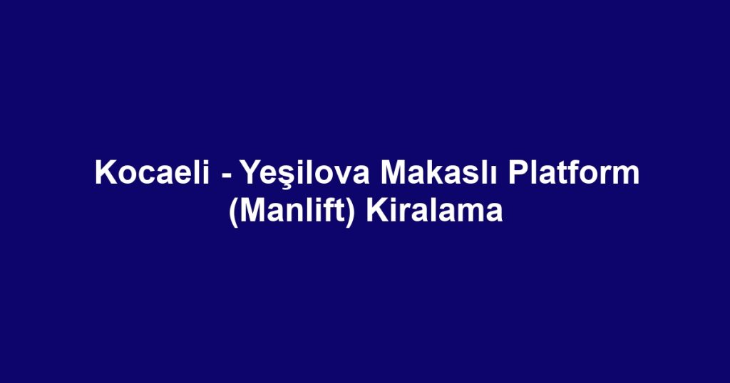 Kocaeli - Yeşilova Makaslı Platform (Manlift) Kiralama