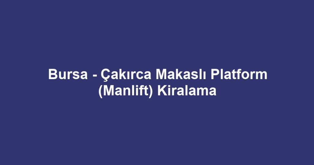 Bursa - Çakırca Makaslı Platform (Manlift) Kiralama
