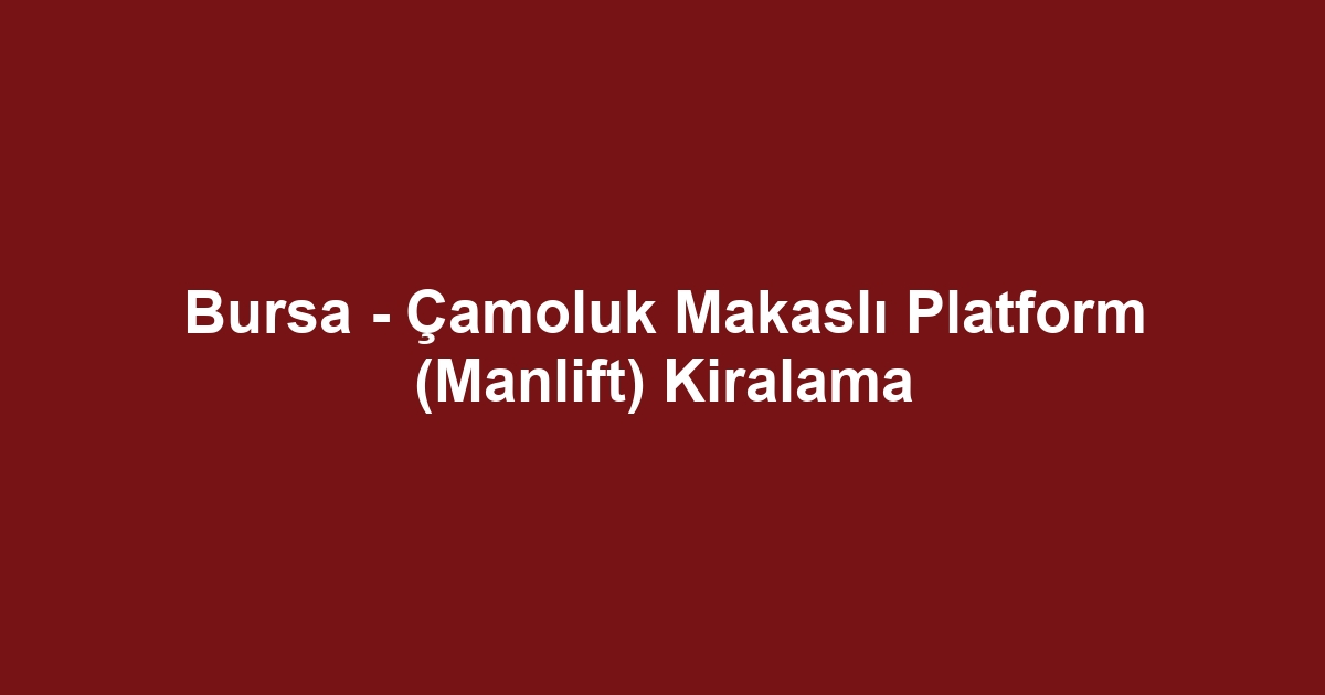 Bursa - Çamoluk Makaslı Platform (Manlift) Kiralama