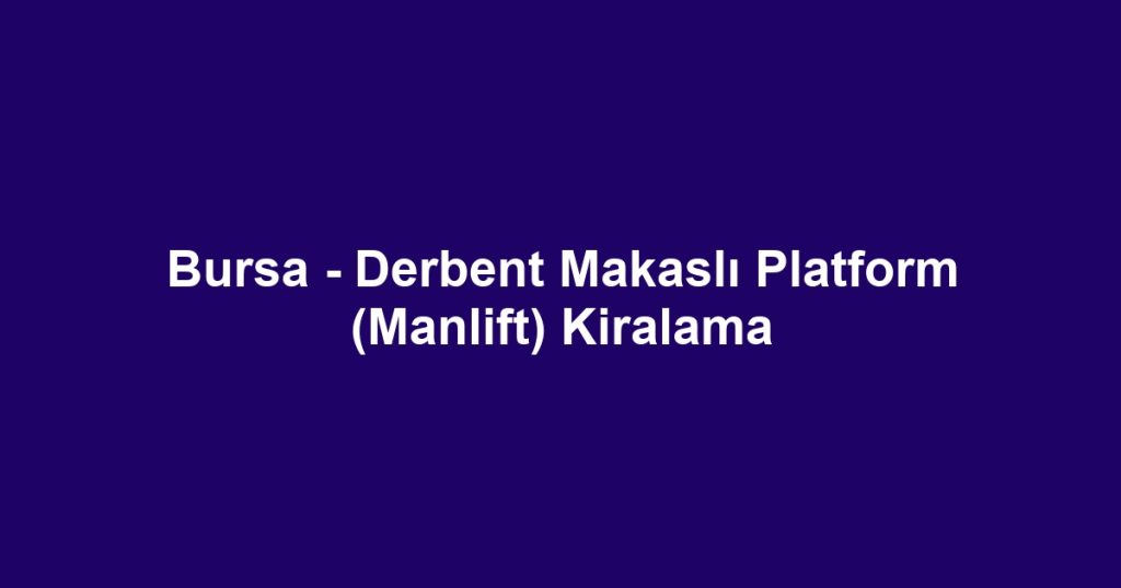 Bursa - Derbent Makaslı Platform (Manlift) Kiralama