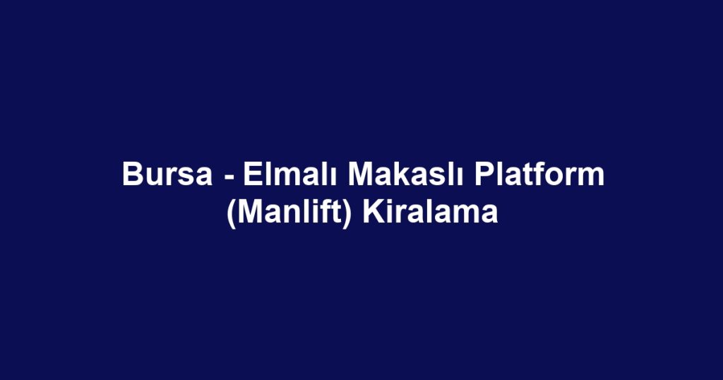 Bursa - Elmalı Makaslı Platform (Manlift) Kiralama