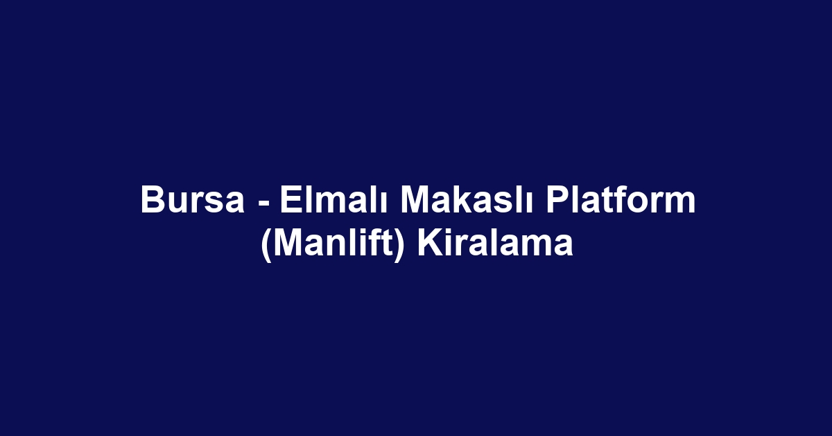 Bursa - Elmalı Makaslı Platform (Manlift) Kiralama