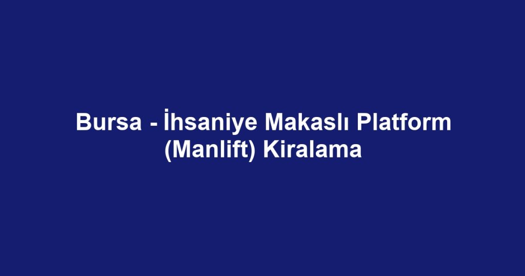 Bursa - İhsaniye Makaslı Platform (Manlift) Kiralama
