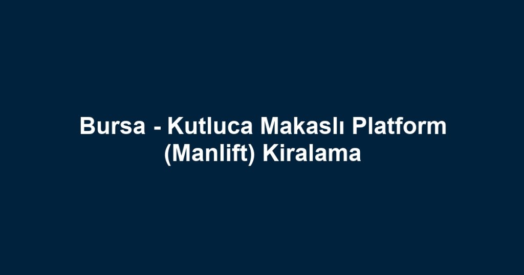 Bursa - Kutluca Makaslı Platform (Manlift) Kiralama