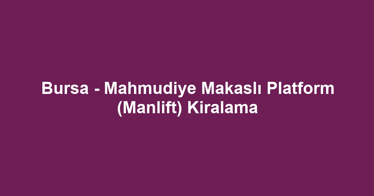 Bursa - Mahmudiye Makaslı Platform (Manlift) Kiralama