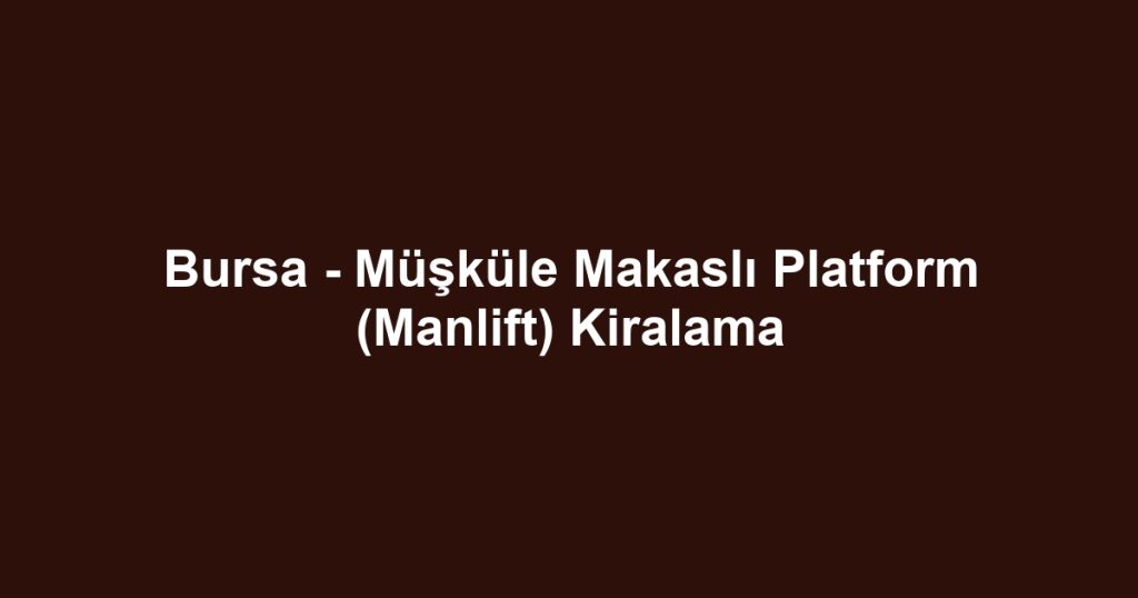 Bursa - Müşküle Makaslı Platform (Manlift) Kiralama