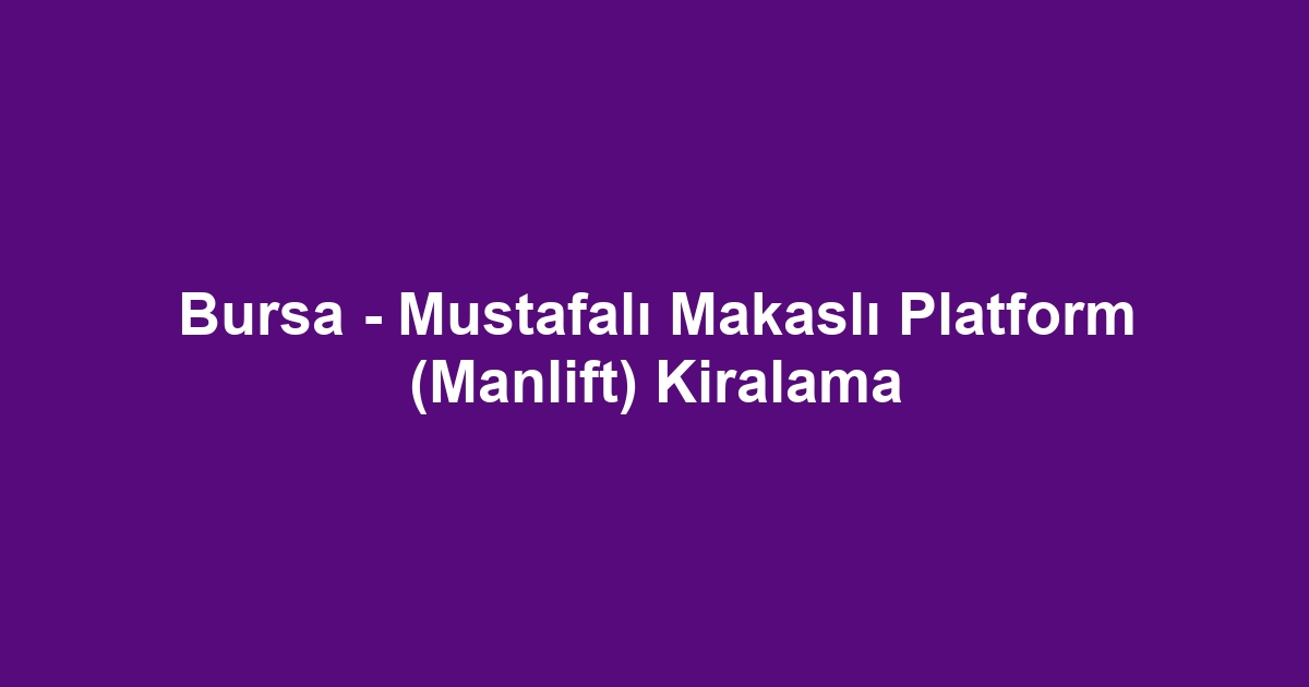 Bursa - Mustafalı Makaslı Platform (Manlift) Kiralama