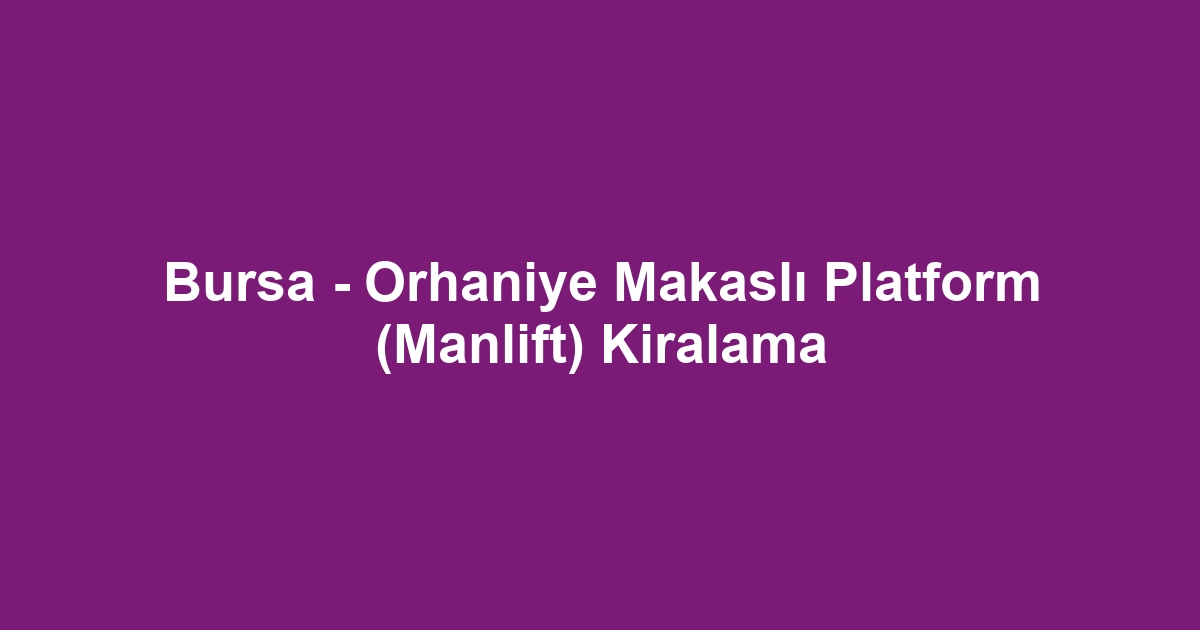Bursa - Orhaniye Makaslı Platform (Manlift) Kiralama