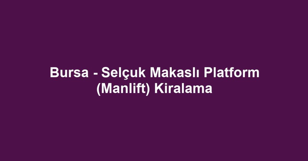 Bursa - Selçuk Makaslı Platform (Manlift) Kiralama