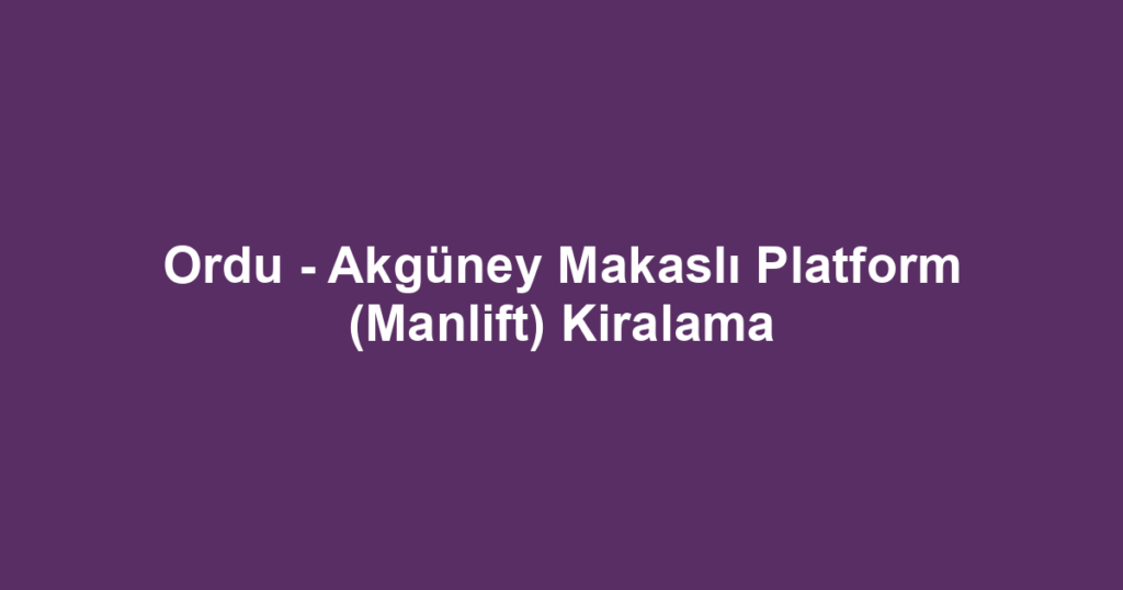 Ordu - Akgüney Makaslı Platform (Manlift) Kiralama
