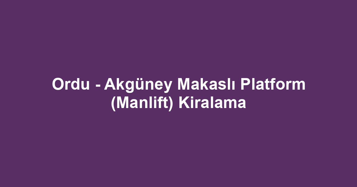 Ordu - Akgüney Makaslı Platform (Manlift) Kiralama