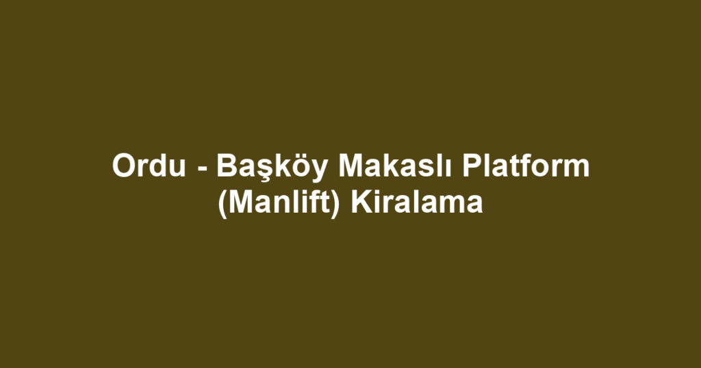 Ordu - Başköy Makaslı Platform (Manlift) Kiralama