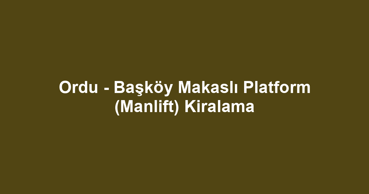 Ordu - Başköy Makaslı Platform (Manlift) Kiralama