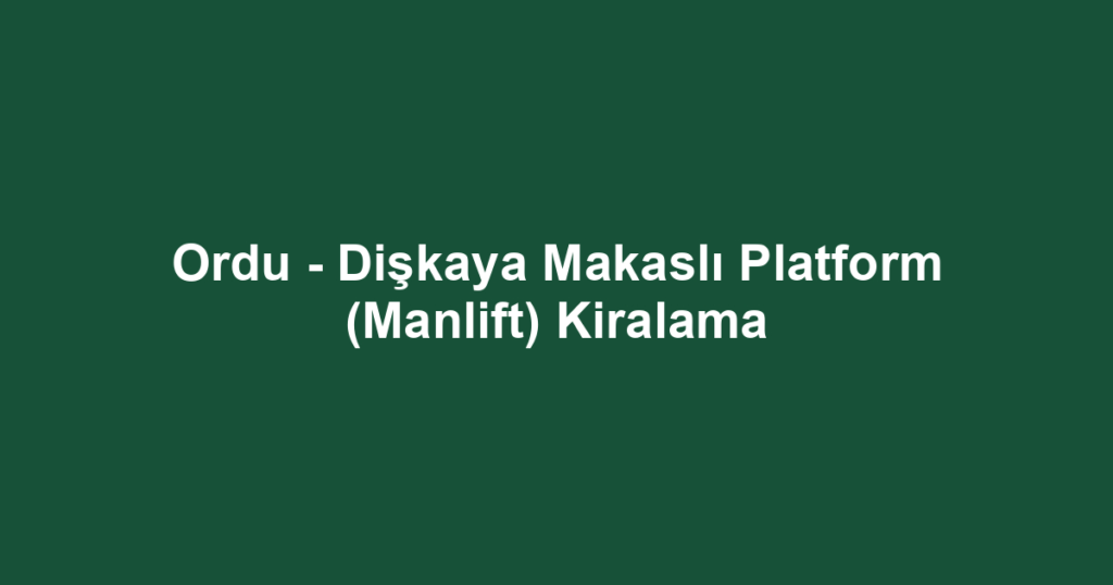Ordu - Dişkaya Makaslı Platform (Manlift) Kiralama