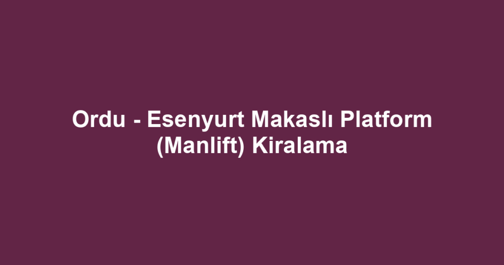 Ordu - Esenyurt Makaslı Platform (Manlift) Kiralama