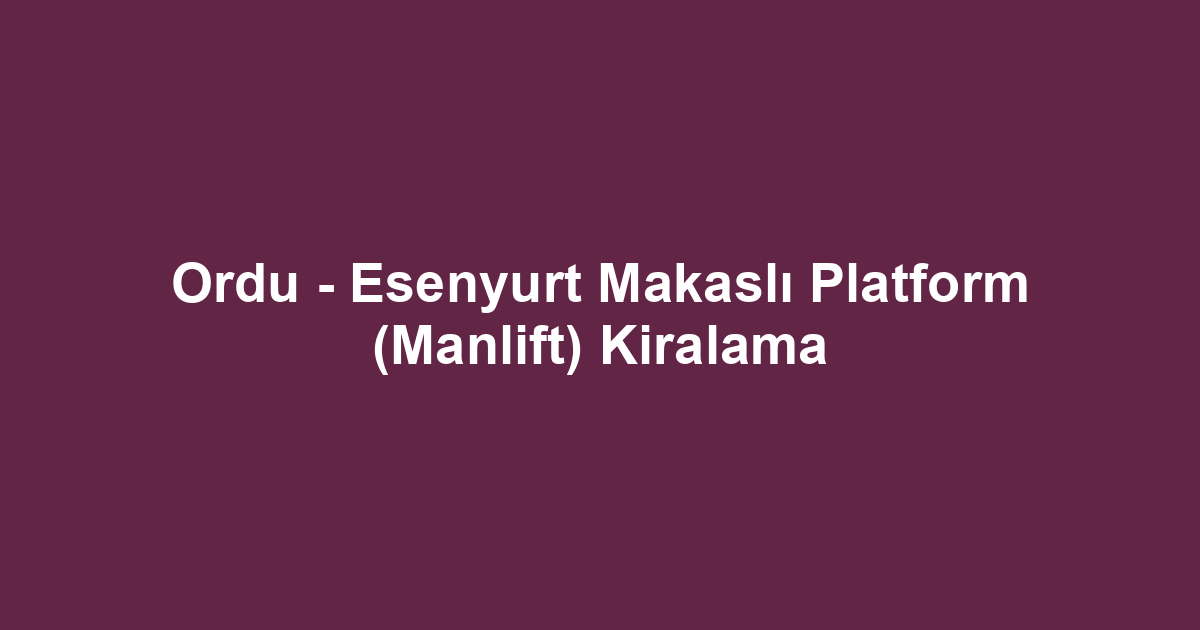 Ordu - Esenyurt Makaslı Platform (Manlift) Kiralama