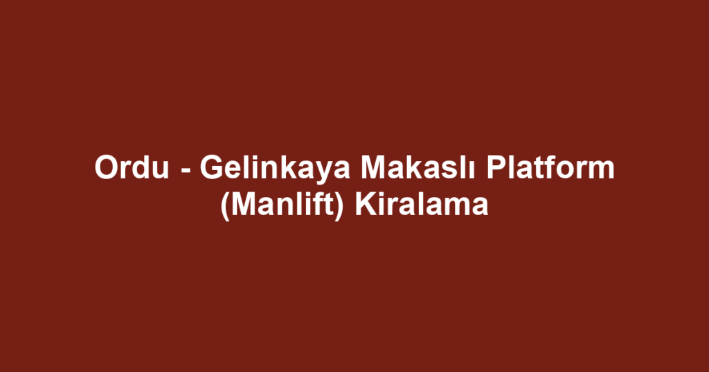 Ordu - Gelinkaya Makaslı Platform (Manlift) Kiralama