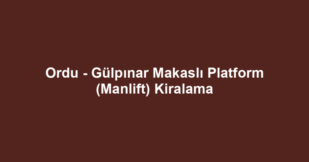 Ordu - Gülpınar Makaslı Platform (Manlift) Kiralama