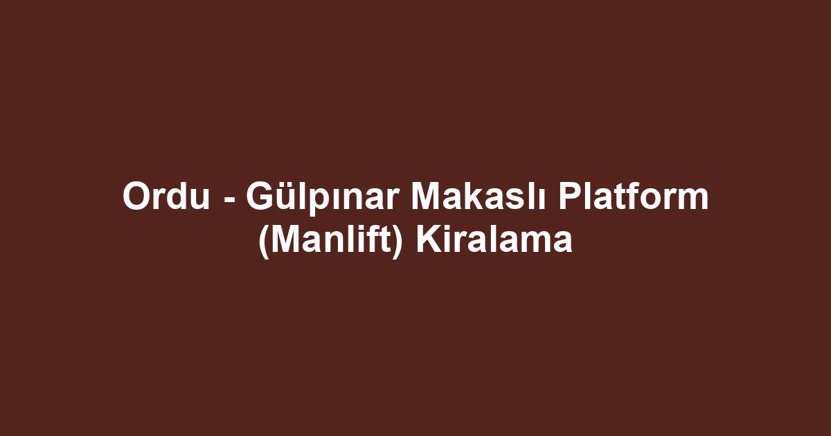 Ordu - Gülpınar Makaslı Platform (Manlift) Kiralama