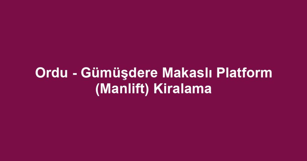 Ordu - Gümüşdere Makaslı Platform (Manlift) Kiralama