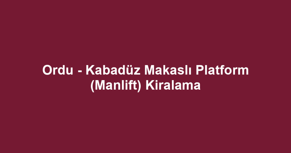 Ordu - Kabadüz Makaslı Platform (Manlift) Kiralama