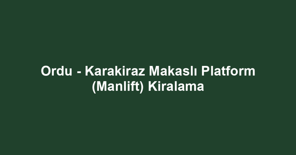 Ordu - Karakiraz Makaslı Platform (Manlift) Kiralama
