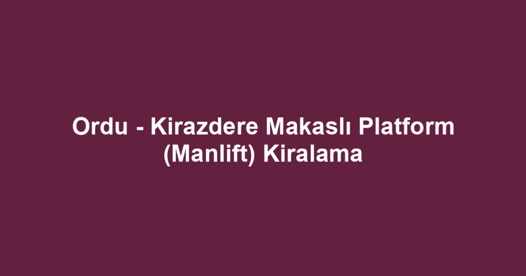 Ordu - Kirazdere Makaslı Platform (Manlift) Kiralama