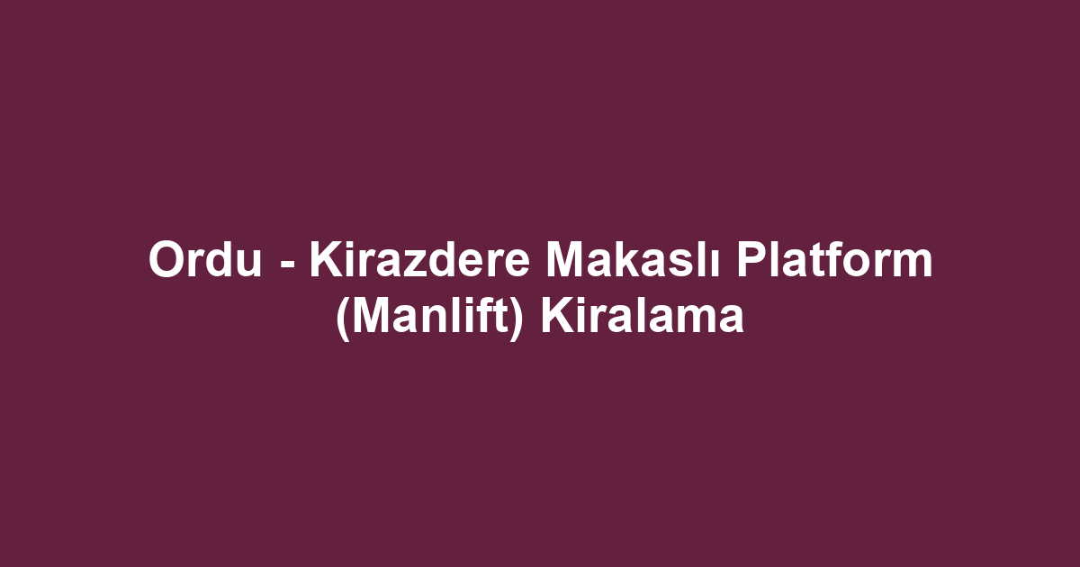 Ordu - Kirazdere Makaslı Platform (Manlift) Kiralama