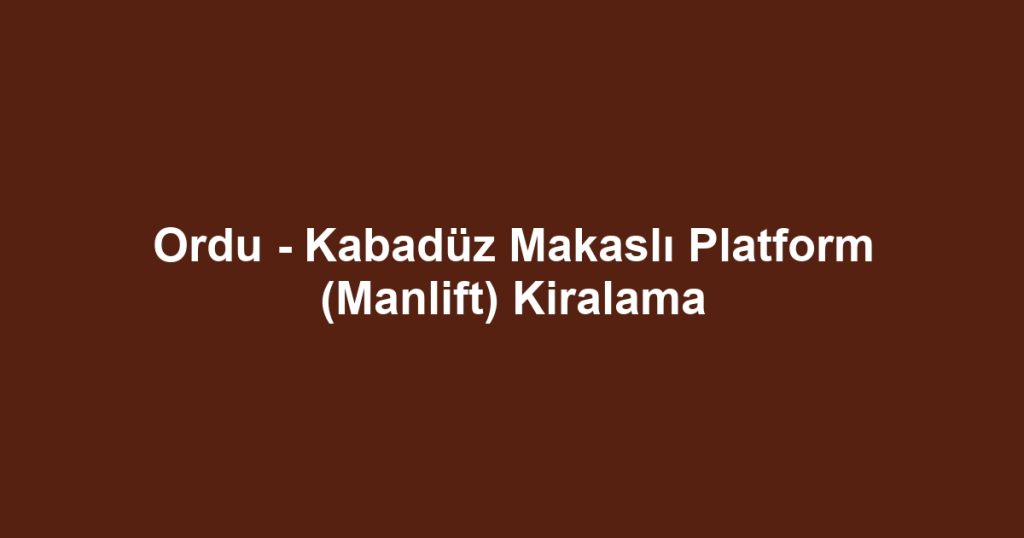 Ordu - Kabadüz Makaslı Platform (Manlift) Kiralama