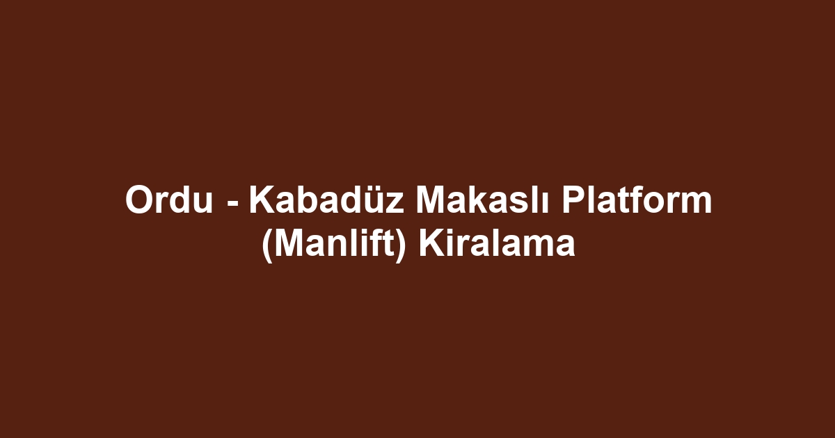 Ordu - Kabadüz Makaslı Platform (Manlift) Kiralama