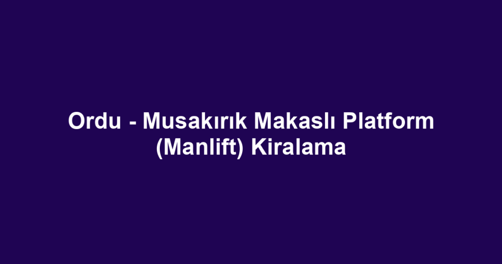 Ordu - Musakırık Makaslı Platform (Manlift) Kiralama