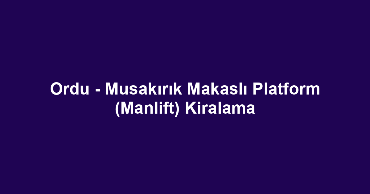 Ordu - Musakırık Makaslı Platform (Manlift) Kiralama