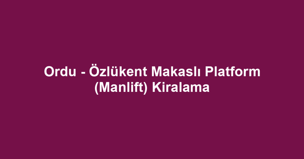 Ordu - Özlükent Makaslı Platform (Manlift) Kiralama