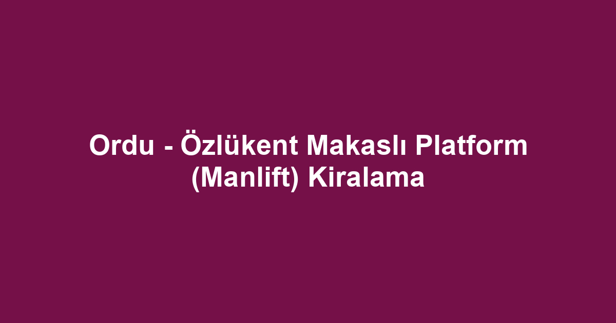 Ordu - Özlükent Makaslı Platform (Manlift) Kiralama