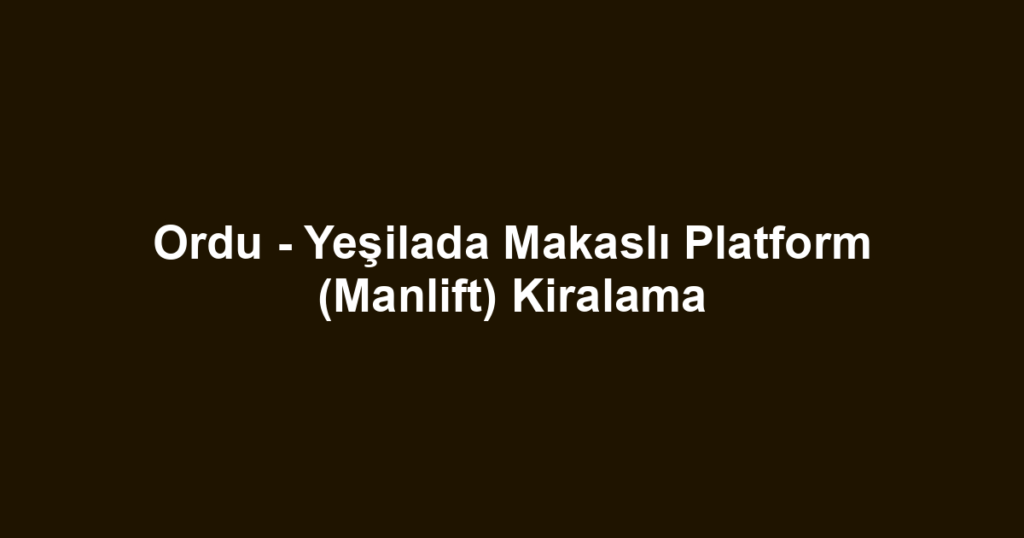 Ordu - Yeşilada Makaslı Platform (Manlift) Kiralama