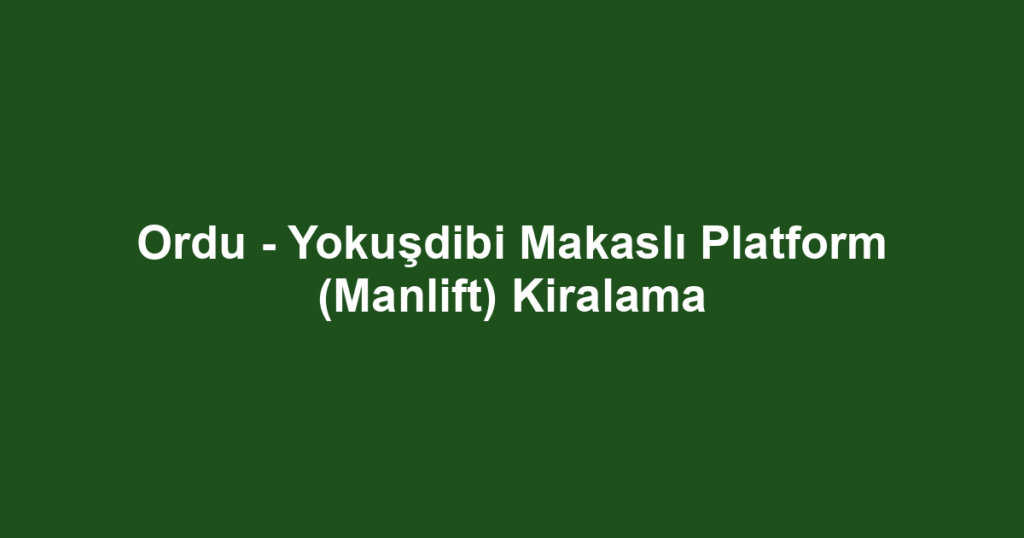 Ordu - Yokuşdibi Makaslı Platform (Manlift) Kiralama