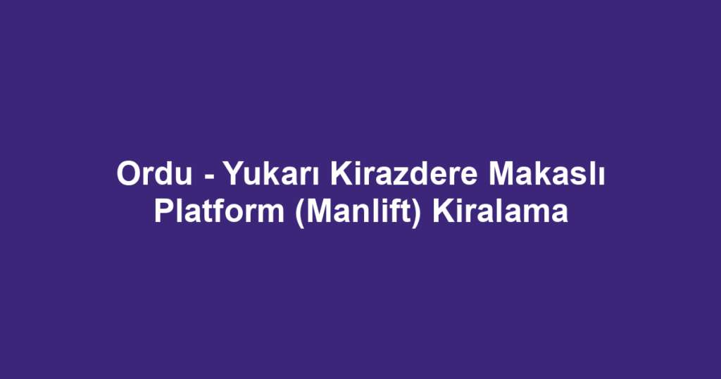 Ordu - Yukarı Kirazdere Makaslı Platform (Manlift) Kiralama
