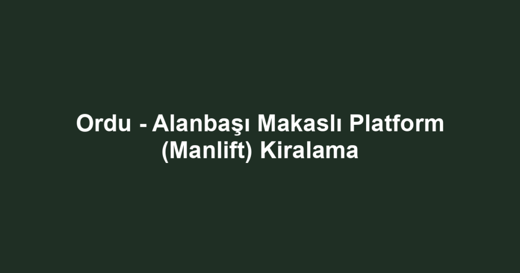 Ordu - Alanbaşı Makaslı Platform (Manlift) Kiralama