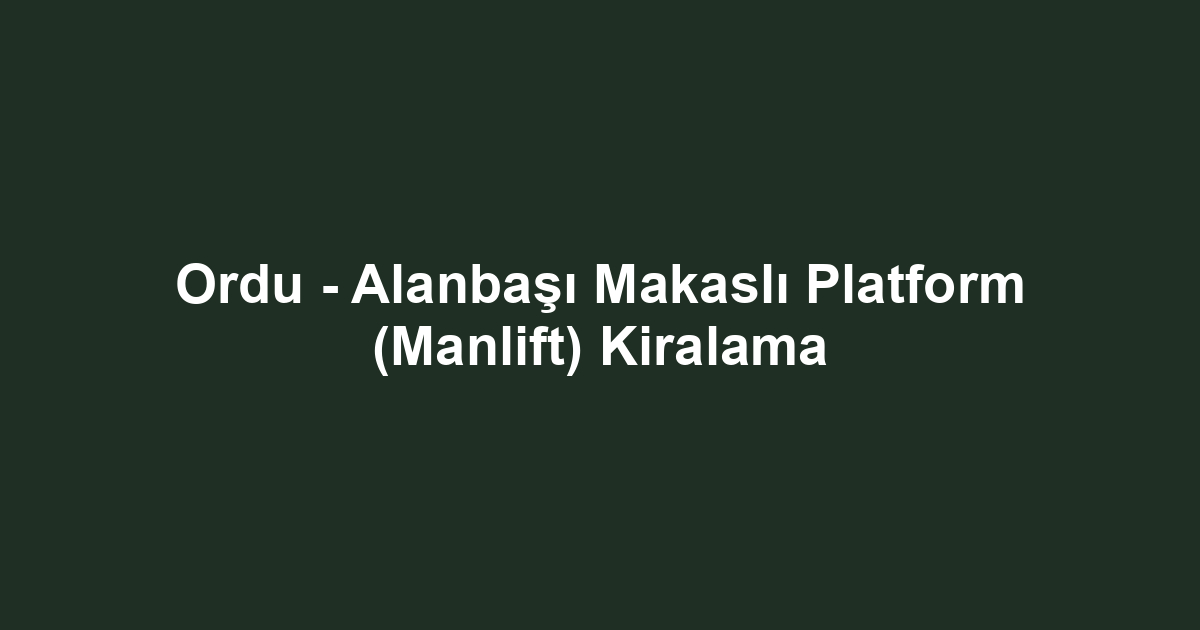 Ordu - Alanbaşı Makaslı Platform (Manlift) Kiralama