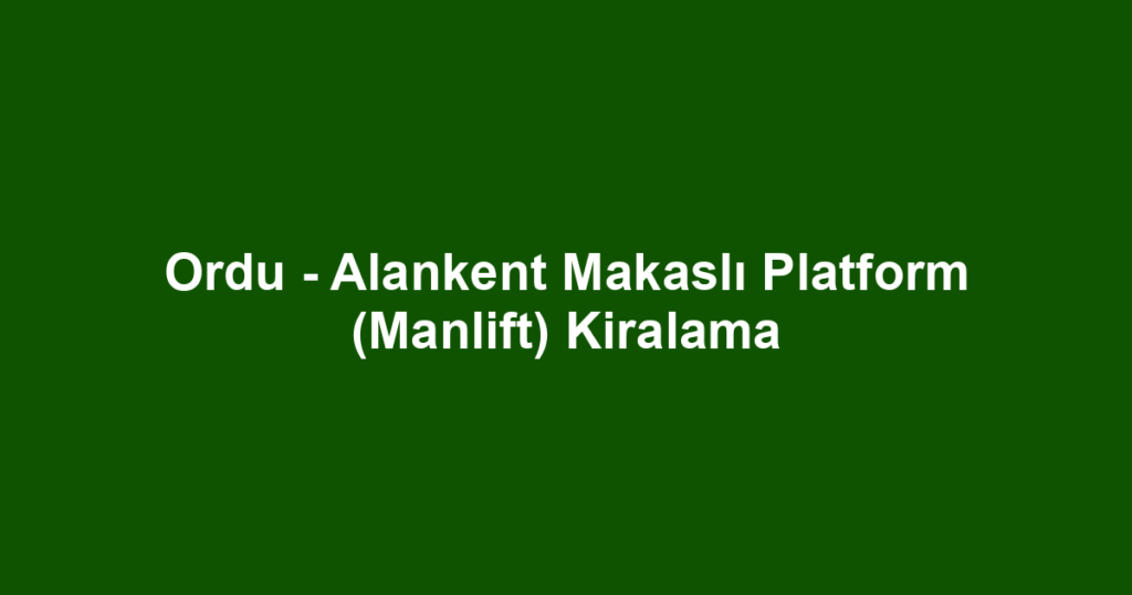 Ordu - Alankent Makaslı Platform (Manlift) Kiralama