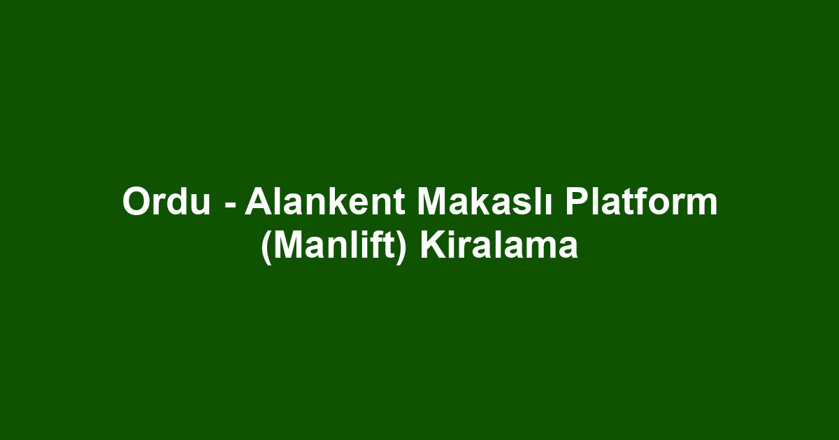 Ordu - Alankent Makaslı Platform (Manlift) Kiralama