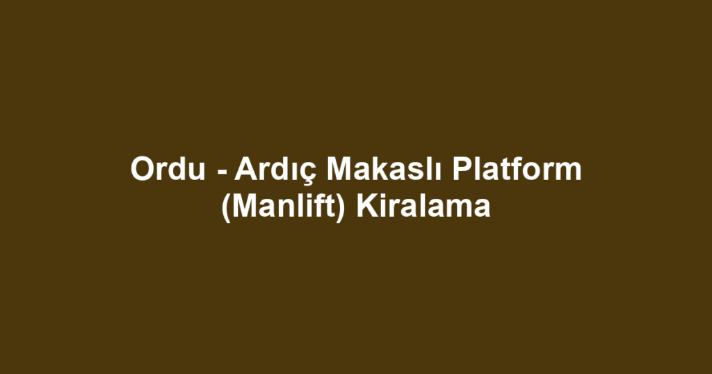 Ordu - Ardıç Makaslı Platform (Manlift) Kiralama
