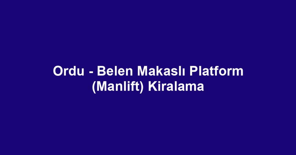 Ordu - Belen Makaslı Platform (Manlift) Kiralama