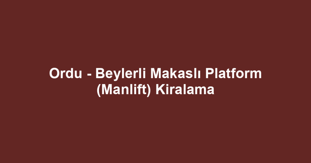 Ordu - Beylerli Makaslı Platform (Manlift) Kiralama