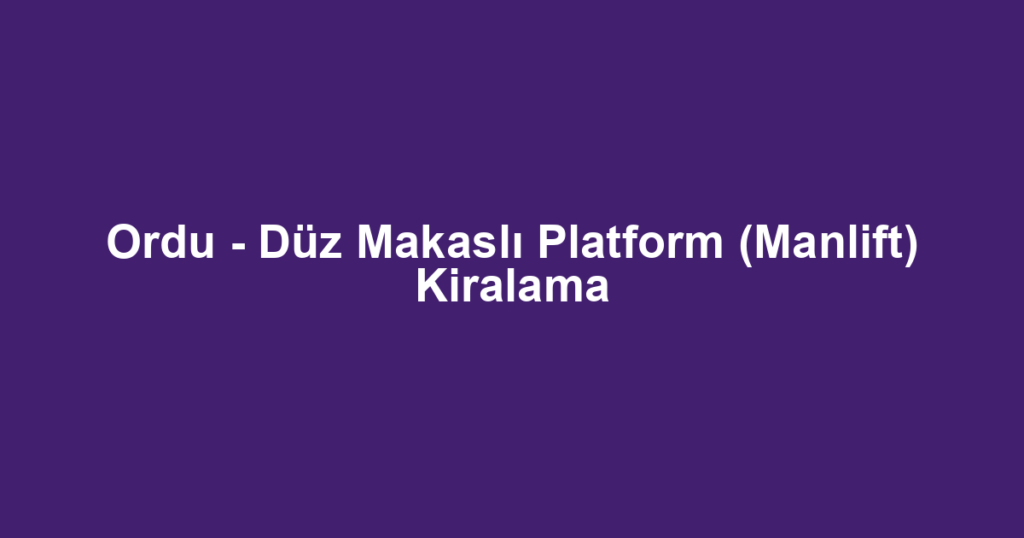 Ordu - Düz Makaslı Platform (Manlift) Kiralama