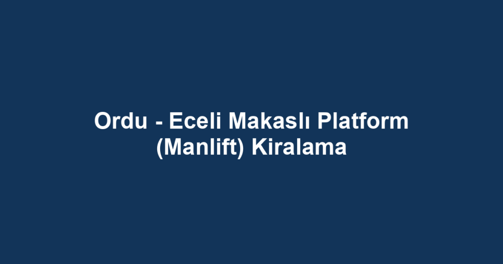 Ordu - Eceli Makaslı Platform (Manlift) Kiralama
