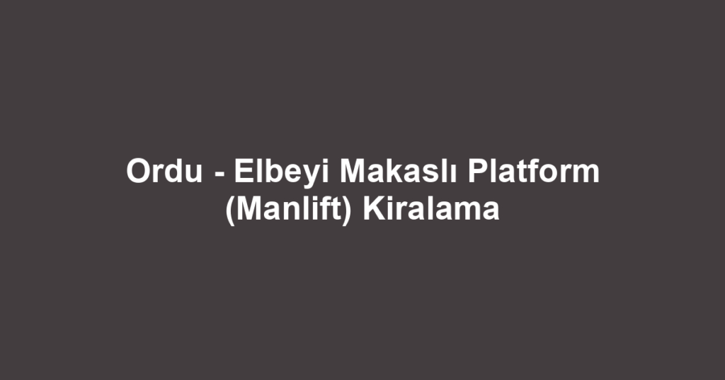 Ordu - Elbeyi Makaslı Platform (Manlift) Kiralama