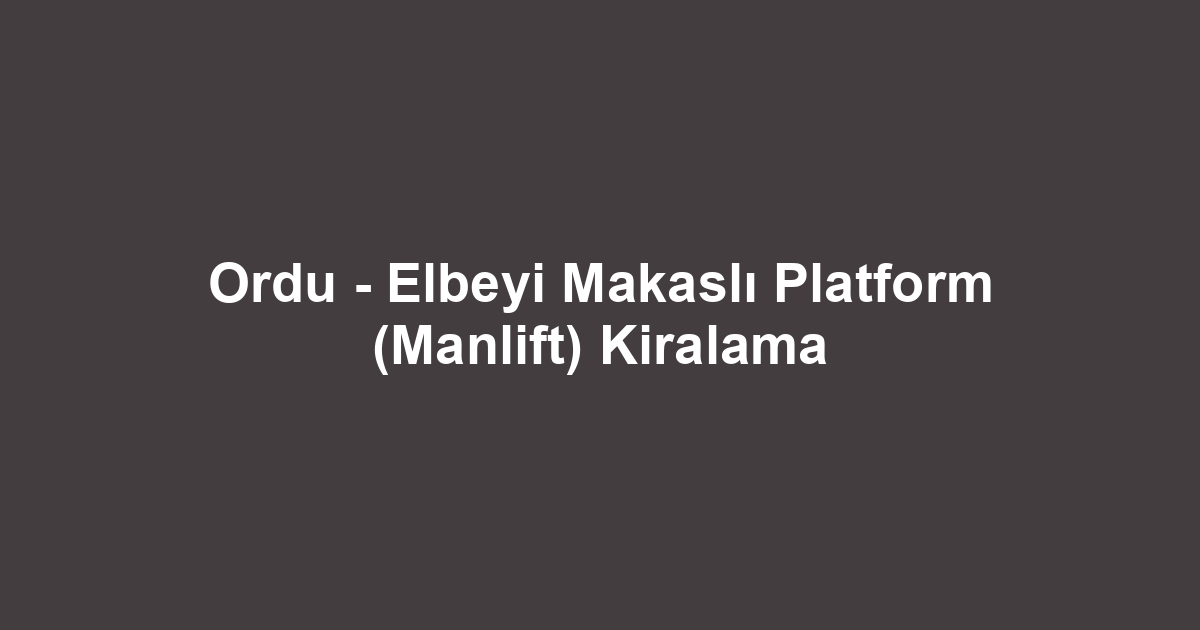 Ordu - Elbeyi Makaslı Platform (Manlift) Kiralama
