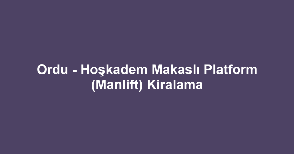 Ordu - Hoşkadem Makaslı Platform (Manlift) Kiralama